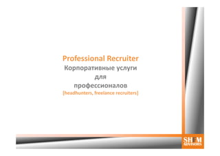 Professional Recruiter
Корпоративные услуги
        для
  профессионалов
[headhunters, freelance recruiters]
 