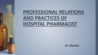 PROFESSIONAL RELATIONS
AND PRACTICES OF
HOSPITAL PHARMACIST
Dr. Mamta
 