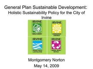 General Plan Sustainable Development:
Holistic Sustainability Policy for the City of
Irvine
Montgomery Norton
May 14, 2009
 