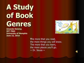 A Study of Book Genres Amanda Deising  IDT 7064 University of Memphis  June 22, 2010 T he more that you read, the more things you will know. The more that you learn, the more places you'll go. ~ Dr. Seuss ~ 