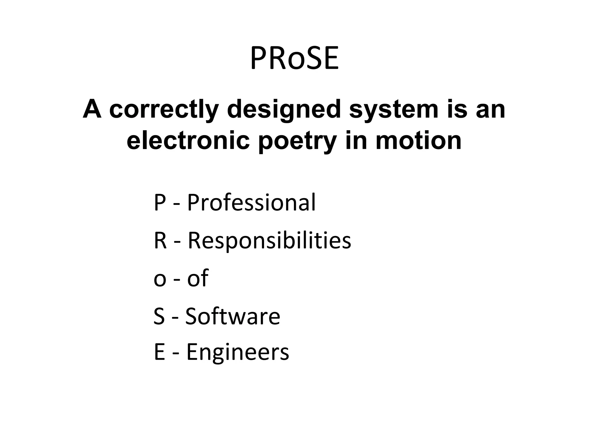 PRoSE
P - Professional
R - Responsibilities
o - of
S - Software
E - Engineers
A correctly designed system is an
electronic poetry in motion
 
