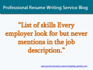 “List of skills Every
employer look for but never
mentions in the job
description.”
www.professionalresumewritingblog.weebly.com
 