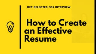 How to Create
an Effective
Resume
GET SELECTED FOR INTERVIEW
 
