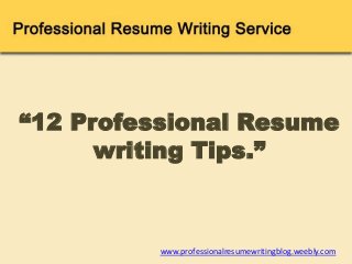 www.professionalresumewritingblog.weebly.com
“12 Professional Resume
writing Tips.”
 