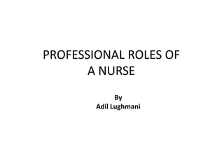 PROFESSIONAL ROLES OF
A NURSE
By
Adil Lughmani
 