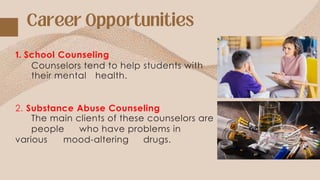 1. School Counseling
Counselors tend to help students with
their mental health.
2. Substance Abuse Counseling
The main clients of these counselors are
people who have problems in
various mood-altering drugs.
 