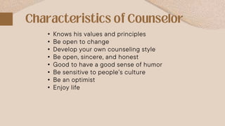 • Knows his values and principles
• Be open to change
• Develop your own counseling style
• Be open, sincere, and honest
• Good to have a good sense of humor
• Be sensitive to people’s culture
• Be an optimist
• Enjoy life
 