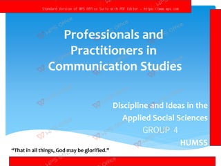 Professionals and
Practitioners in
Communication Studies
Discipline and Ideas in the
Applied Social Sciences
GROUP 4
HUMSS
“That in all things, God may be glorified.”
Standard Version of WPS Office Suite with PDF Editor - https://www.wps.com
 