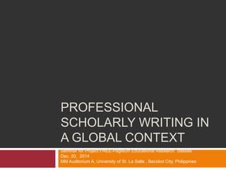 PROFESSIONAL
SCHOLARLY WRITING IN
A GLOBAL CONTEXT
Seminar for Project FREE-Paglaum Educational Research classes
Dec. 20, 2014
MM Auditorium A, University of St. La Salle , Bacolod City, Philippines
 