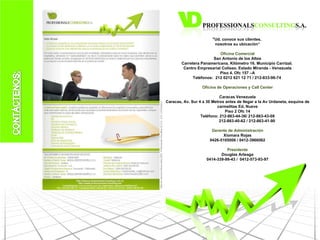 "Ud. conoce sus clientes,  nosotros su ubicación“ Oficina Comercial San Antonio de los Altos Carretera Panamericana. Kilómetro 16. Municipio Carrizal.  Centro Empresarial Coliseo. Estado Miranda - Venezuela Piso 4. Ofc 157 –A Teléfonos:  212 0212 621 12 71 / 212-833-96-74  Oficina de Operaciones y Call Center Caracas Venezuela Caracas, Av. Sur 4 a 30 Metros antes de llegar a la Av Urdaneta, esquina de carmelitas Ed. Nueve Piso 2 Ofc 14 Teléfono:  212-863-44-36/ 212-863-43-08 212-863-40-62 / 212-863-41-90 Gerente de Administración Xiomara Rojas 0426-5105006 / 0412-3966062 Presidente Douglas Arteaga 0414-339-99-43 /  0412-573-93-97 