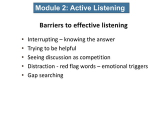 26
• Interrupting – knowing the answer
• Trying to be helpful
• Seeing discussion as competition
• Distraction - red flag words – emotional triggers
• Gap searching
Module 2: Active Listening
 