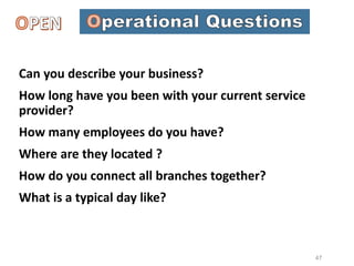 Can you describe your business?
How long have you been with your current service
provider?
How many employees do you have?
Where are they located ?
How do you connect all branches together?
What is a typical day like?
47
 