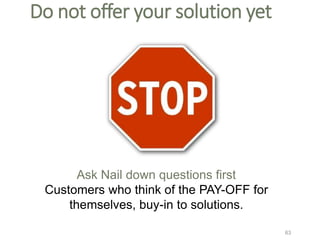 Do not offer your solution yet
Ask Nail down questions first
Customers who think of the PAY-OFF for
themselves, buy-in to solutions.
63
 