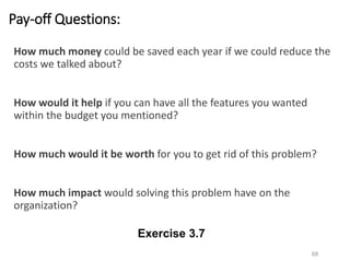 How much money could be saved each year if we could reduce the
costs we talked about?
How would it help if you can have all the features you wanted
within the budget you mentioned?
How much would it be worth for you to get rid of this problem?
How much impact would solving this problem have on the
organization?
Pay-off Questions:
68
Exercise 3.7
 