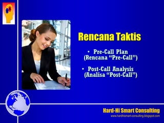 Hard-Hi Smart Consulting 
www.hardhismart-consulting.blogspot.com 
Rencana Taktis 
• Pre-Call Plan 
(Rencana “Pre-Call”) 
• Post-Call Analysis 
(Analisa “Post-Call”) 
 