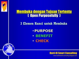 Hard-Hi Smart Consulting 
www.hardhismart-consulting.blogspot.com 
Membuka dengan Tujuan Tertentu 
( Open Purposefully ) 
3 Elemen Kunci untuk Membuka 
PURPOSE 
 BENEFIT 
 CHECK 
 