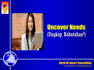 Hard-Hi Smart Consulting 
www.hardhismart-consulting.blogspot.com 
Uncover Needs 
(Ungkap Kebutuhan2) 
 