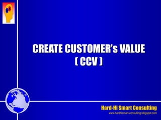 Hard-Hi Smart Consulting 
www.hardhismart-consulting.blogspot.com 
CREATE CUSTOMER’s VALUE 
( CCV ) 
 