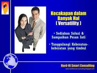 Hard-Hi Smart Consulting 
www.hardhismart-consulting.blogspot.com 
Kecakapan dalam 
Banyak Hal 
( Versatility ) 
• Sediakan Solusi & 
Sampaikan Pesan Inti 
• Tanggulangi Keberatan-keberatan 
yang timbul 
 