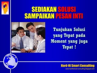 Hard-Hi Smart Consulting 
www.hardhismart-consulting.blogspot.com 
SEDIAKAN SOLUSI 
SAMPAIKAN PESAN INTI 
Tunjukan Solusi 
yang Tepat pada 
Moment yang juga 
Tepat ! 
 