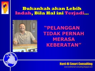 Hard-Hi Smart Consulting 
www.hardhismart-consulting.blogspot.com 
Bukankah akan Lebih 
Indah, Bila Hal ini Terjadi… 
“PELANGGAN 
TIDAK PERNAH 
MERASA 
KEBERATAN” 
 