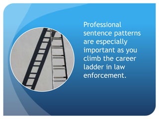Professional
sentence patterns
are especially
important as you
climb the career
ladder in law
enforcement.
 
