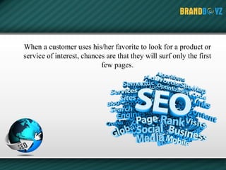 When a customer uses his/her favorite to look for a product or
service of interest, chances are that they will surf only the first
few pages.
 
