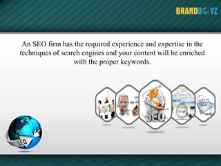 An SEO firm has the required experience and expertise in the
techniques of search engines and your content will be enriched
with the proper keywords.
 