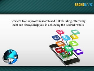 Services like keyword research and link building offered by
them can always help you in achieving the desired results.
 