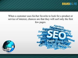 When a customer uses his/her favorite to look for a product or
service of interest, chances are that they will surf only the first
few pages.
 