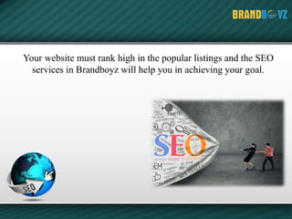 Your website must rank high in the popular listings and the SEO
services in Brandboyz will help you in achieving your goal.
 