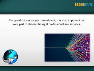 For good returns on your investment, it is also important on
your part to choose the right professional seo services.
 