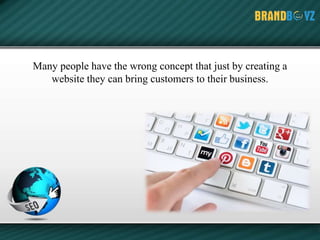 Many people have the wrong concept that just by creating a
website they can bring customers to their business.
 