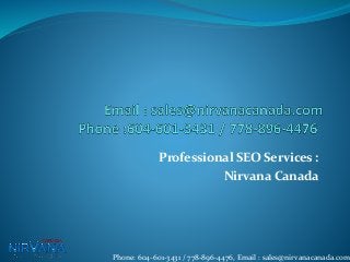 Professional SEO Services :
Nirvana Canada
Phone: 604-601-3431 / 778-896-4476, Email : sales@nirvanacanada.com
 