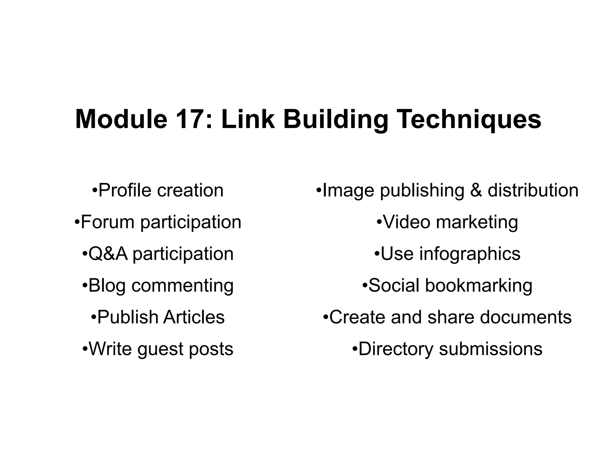 Module 17: Link Building Techniques
•Profile creation
•Forum participation
•Q&A participation
•Blog commenting
•Publish Articles
•Write guest posts
•Image publishing & distribution
•Video marketing
•Use infographics
•Social bookmarking
•Create and share documents
•Directory submissions
 