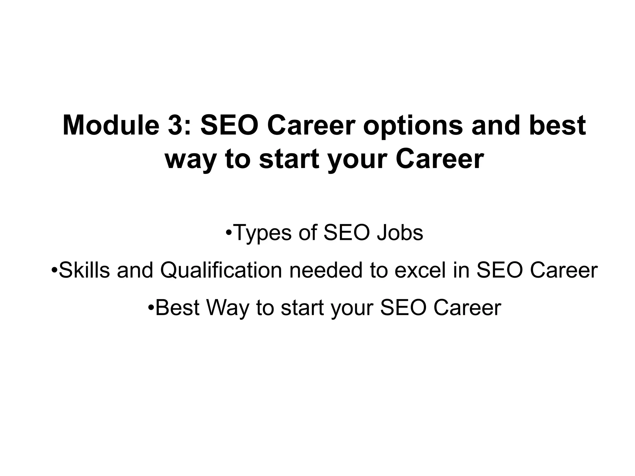 Module 3: SEO Career options and best
way to start your Career
•Types of SEO Jobs
•Skills and Qualification needed to excel in SEO Career
•Best Way to start your SEO Career
 