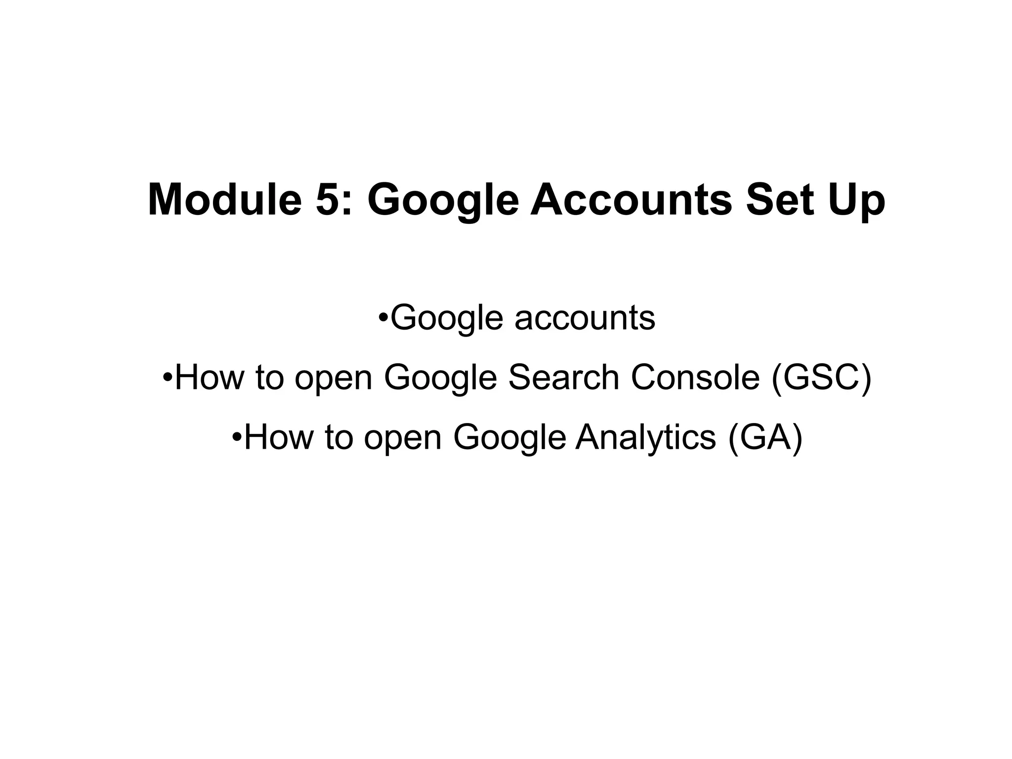 Module 5: Google Accounts Set Up
•Google accounts
•How to open Google Search Console (GSC)
•How to open Google Analytics (GA)
 