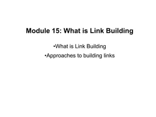 Module 15: What is Link Building
•What is Link Building
•Approaches to building links
 