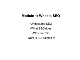 Module 1: What is SEO
•Understand SEO
•What SEO does
•Why do SEO
•What is SEO aimed at
 