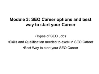 Module 3: SEO Career options and best
way to start your Career
•Types of SEO Jobs
•Skills and Qualification needed to exce...