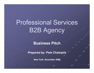 Professional Services
    B2B Agency
       Business Pitch

   Prepared by: Pete Chatziplis

       New York December 2009
           York,
 