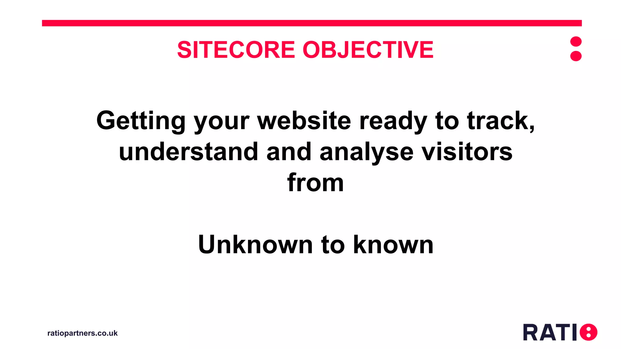 ratiopartners.co.uk
Getting your website ready to track,
understand and analyse visitors
from
Unknown to known
SITECORE OBJECTIVE
 