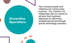 Streamline
Operations
Your company goals and
initiatives are continuously
evolving. Our mission is to
collaborate with our clients to
achieve their business
objectives by delivering
exceptional service through
proven technology solutions.
 