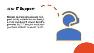 24x7 IT Support
Reduce operational costs and gain
productivity and efficiencies through
a multi-tiered client service desk that
provides 24x7 IT support to address
your technical and business needs.
 