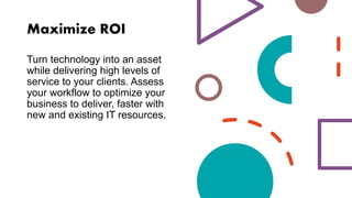 Maximize ROI
Turn technology into an asset
while delivering high levels of
service to your clients. Assess
your workflow to optimize your
business to deliver, faster with
new and existing IT resources.
 