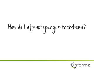 How do I attract younger members? 
•Two month engagement 
•Analyze your social media practices 
•Create mailing campaign t...