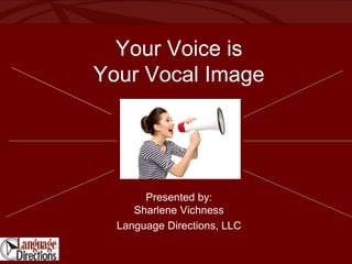 Your Voice is
Your Vocal Image
Presented by:
Sharlene Vichness
Language Directions, LLC
 