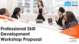 Professional Skill
Development
Workshop Proposal
Submitted To:
Client Name :
Client Address :
Client Contact :
Submitted By:
Username :
User Designation :
User E- mail :
 