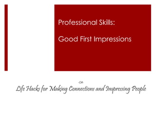 Professional Skills:
Good First Impressions
-OR-
Life Hacks for Making Connections and Impressing People
 