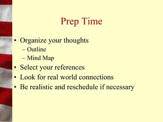 Topic Choice
•   Try to select your topic
•   Challenge your own knowledge
•   Narrow your topic
•   If a repeated talk
    – Up to date information
    – Work on sounding fresh, enthusiastic
 